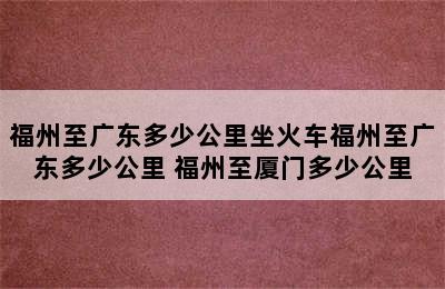 福州至广东多少公里坐火车福州至广东多少公里 福州至厦门多少公里